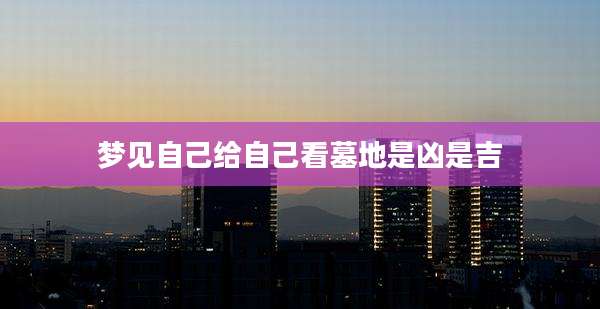 梦见自己给自己看墓地是凶是吉