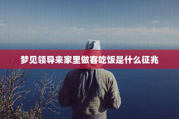 梦见领导来家里做客吃饭是什么征兆