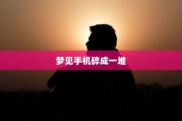 梦见手机碎成一堆