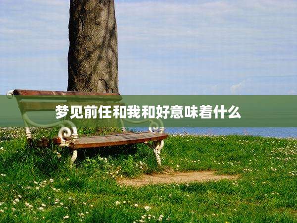 梦见前任和我和好意味着什么