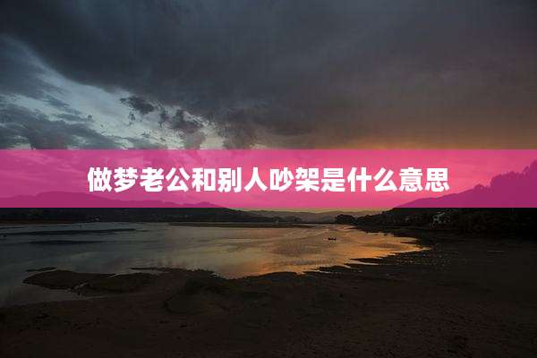做梦老公和别人吵架是什么意思