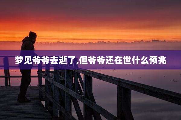 梦见爷爷去逝了,但爷爷还在世什么预兆