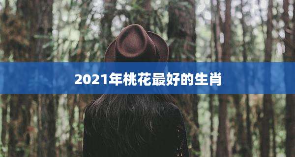 2021年桃花最好的生肖