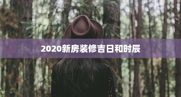 2020新房装修吉日和时辰