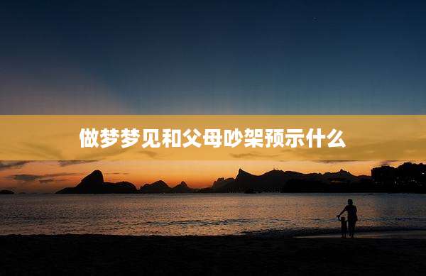 做梦梦见和父母吵架预示什么