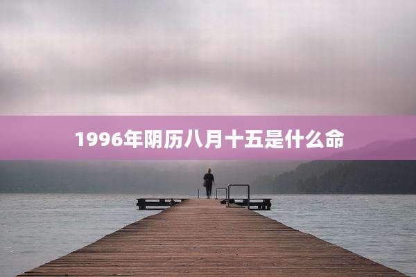 1996年阴历八月十五是什么命