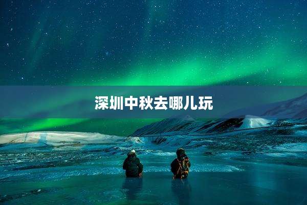 深圳中秋去哪儿玩