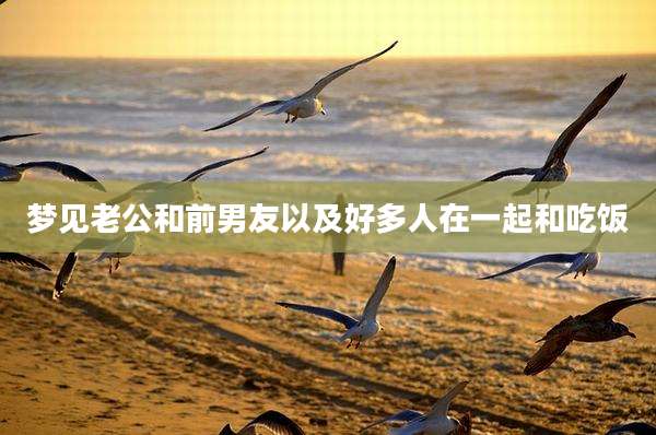 梦见老公和前男友以及好多人在一起和吃饭