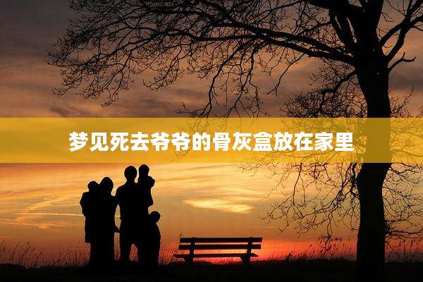 梦见死去爷爷的骨灰盒放在家里