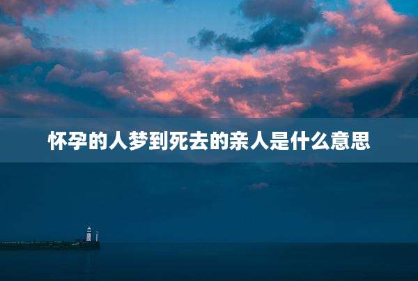 怀孕的人梦到死去的亲人是什么意思