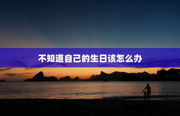 不知道自己的生日该怎么办
