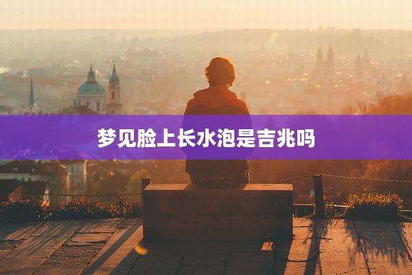 梦见脸上长水泡是吉兆吗