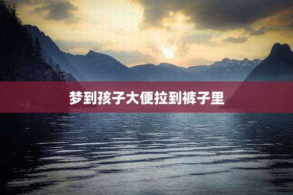 梦到孩子大便拉到裤子里