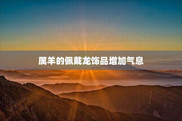 属羊的佩戴龙饰品增加气息