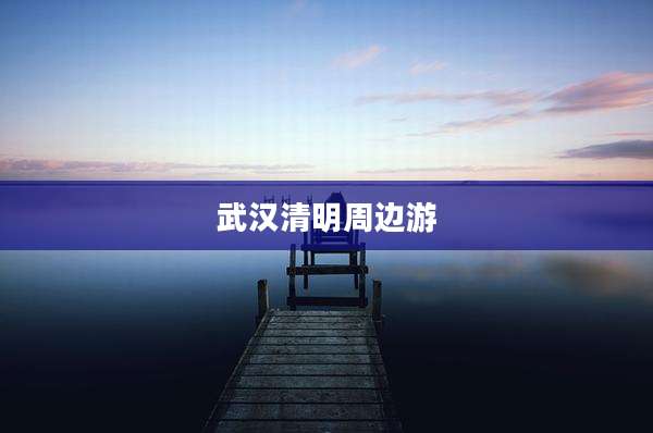 武汉清明周边游