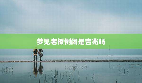 梦见老板倒闭是吉兆吗