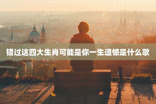 错过这四大生肖可能是你一生遗憾是什么歌
