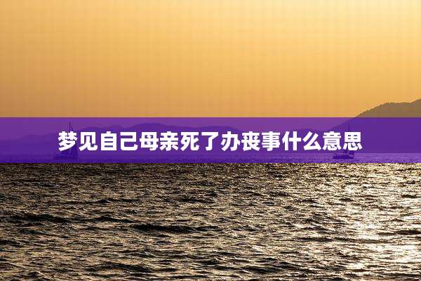 梦见自己母亲死了办丧事什么意思