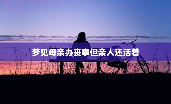 梦见母亲办丧事但亲人还活着