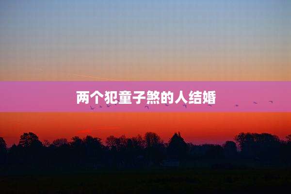 两个犯童子煞的人结婚
