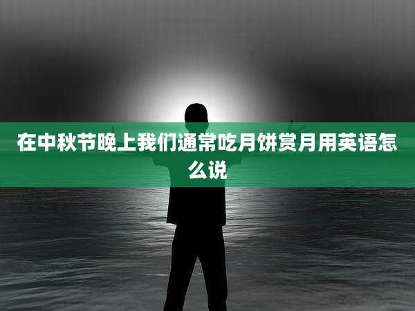 在中秋节晚上我们通常吃月饼赏月用英语怎么说