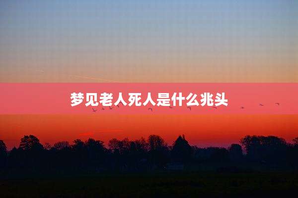 梦见老人死人是什么兆头