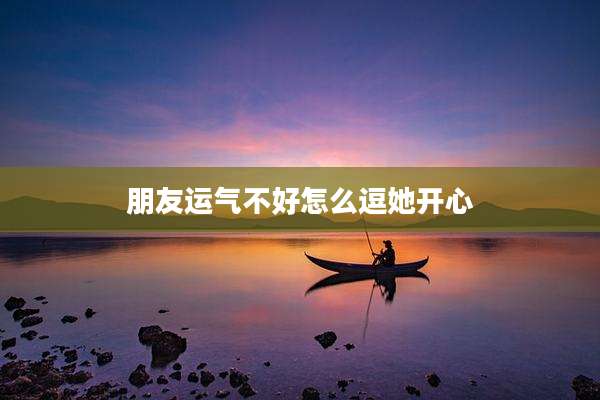 朋友运气不好怎么逗她开心
