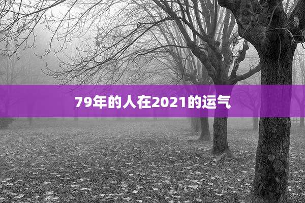 79年的人在2021的运气