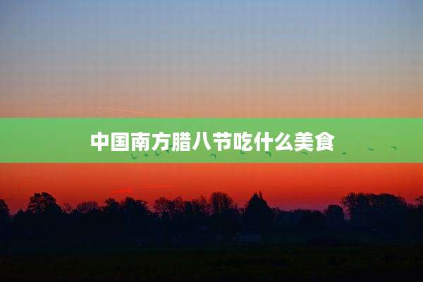 中国南方腊八节吃什么美食