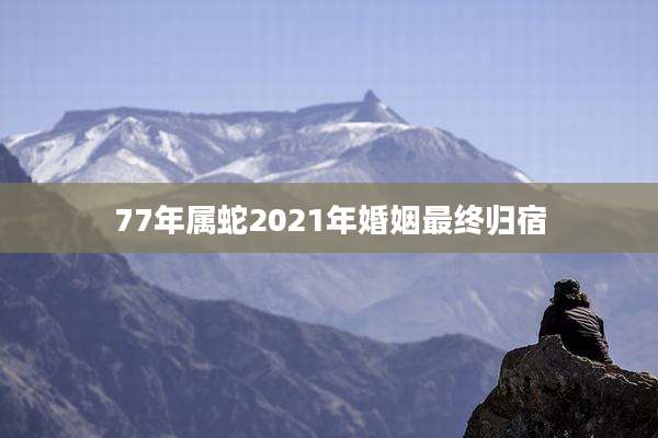 77年属蛇2021年婚姻最终归宿