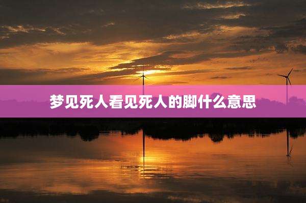 梦见死人看见死人的脚什么意思