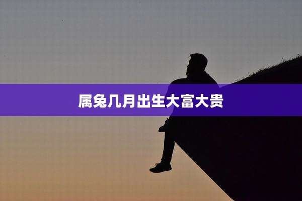 属兔几月出生大富大贵