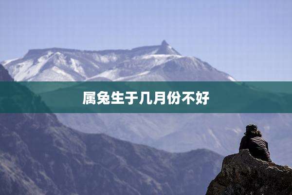 属兔生于几月份不好