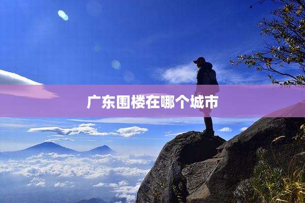 广东围楼在哪个城市