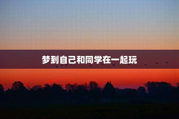 梦到自己和同学在一起玩