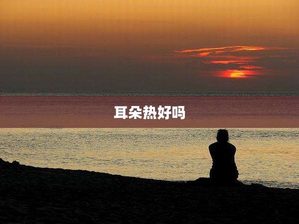 耳朵热好吗