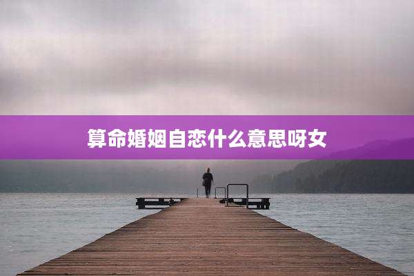 算命婚姻自恋什么意思呀女