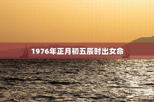 1976年正月初五辰时出女命