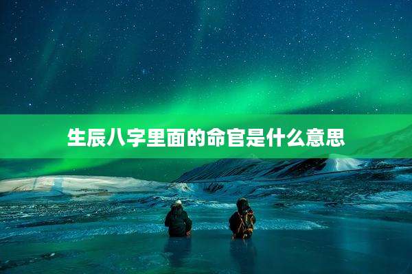 生辰八字里面的命官是什么意思