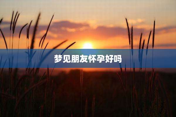梦见朋友怀孕好吗