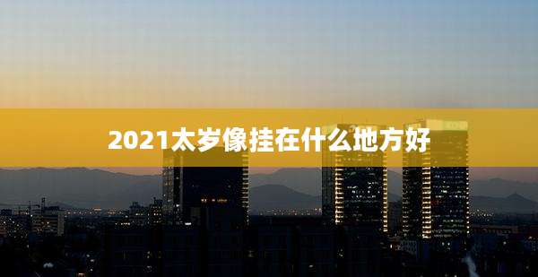 2021太岁像挂在什么地方好