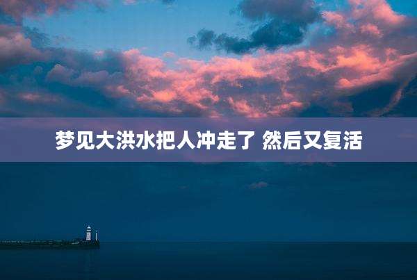 梦见大洪水把人冲走了 然后又复活