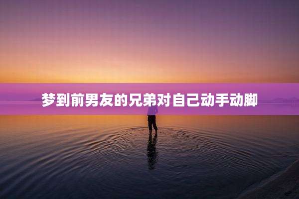 梦到前男友的兄弟对自己动手动脚