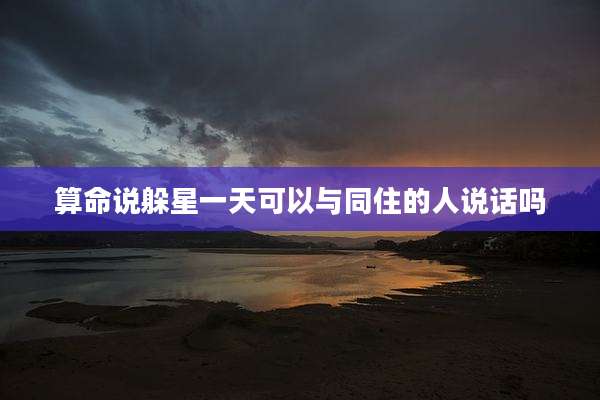 算命说躲星一天可以与同住的人说话吗