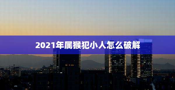 2021年属猴犯小人怎么破解