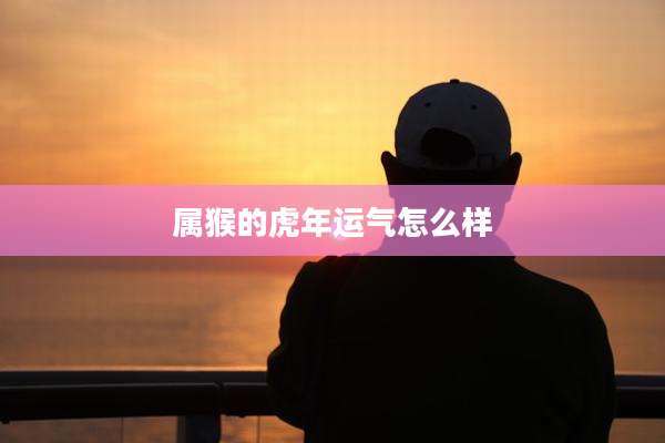 属猴的虎年运气怎么样