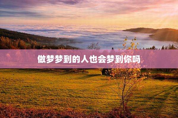 做梦梦到的人也会梦到你吗