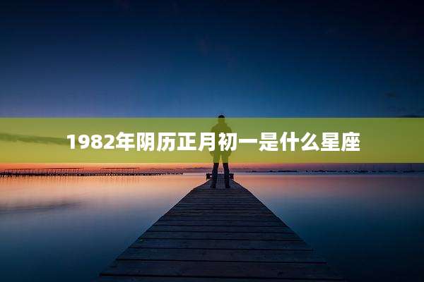 1982年阴历正月初一是什么星座