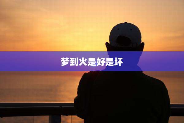 梦到火是好是坏