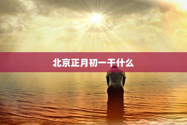 北京正月初一干什么